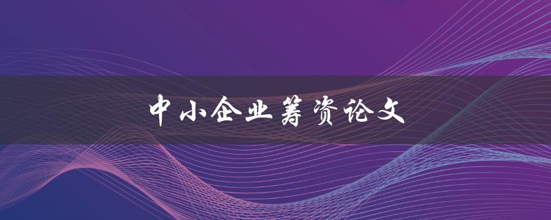 中小企业筹资论文(如何有效提高融资成功率)