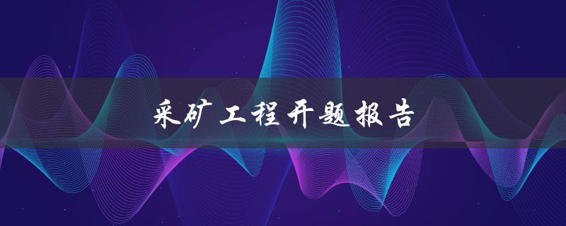 采矿工程开题报告(如何写出优秀的开题报告)
