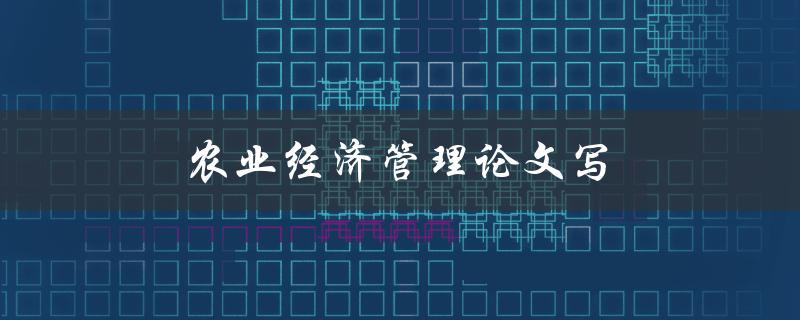 农业经济管理论文写(如何提高写作效率和质量)