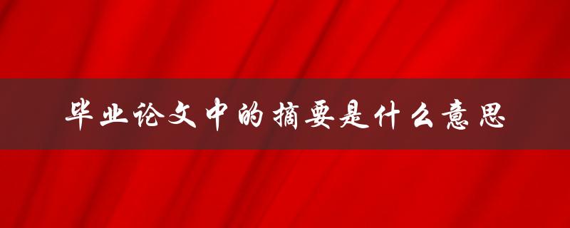 毕业论文中的摘要是什么意思