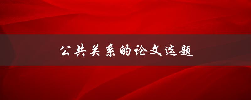 公共关系的论文选题(如何选择适合的研究方向)