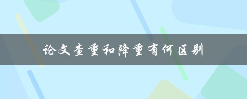 论文查重和降重有何区别(如何正确处理学术作品的重复内容)