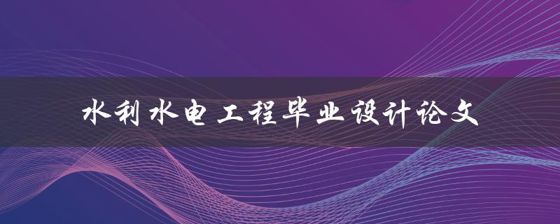 你要如何撰写一篇关于水利水电工程毕业设计的论文