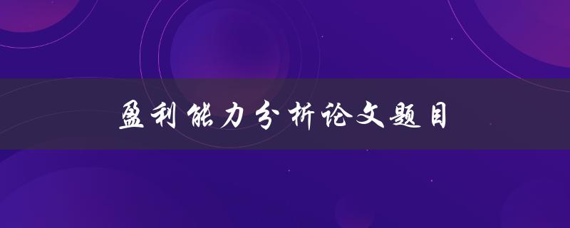 盈利能力分析论文题目(如何评估企业的盈利能力)