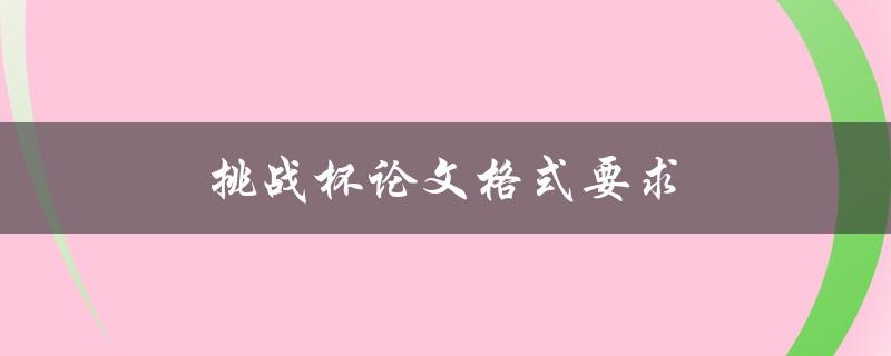挑战杯论文格式要求(有哪些必须遵守的规定)