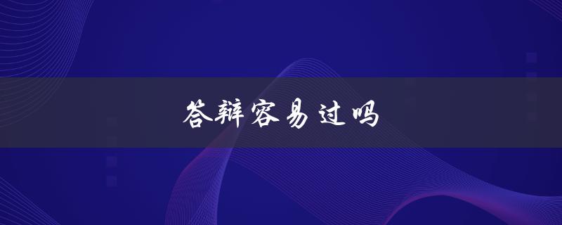 答辩容易过吗(如何提高答辩成功率)