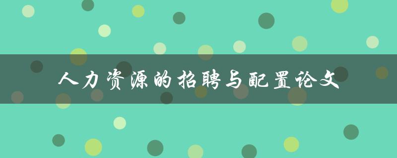 如何进行有效的人力资源招聘与配置论文