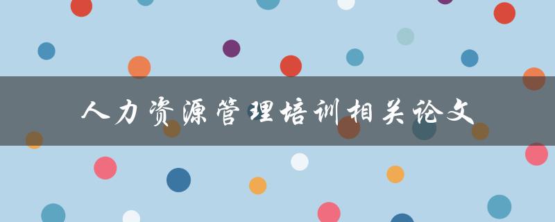 什么是人力资源管理培训的相关论文，有哪些值得推荐的研究成果