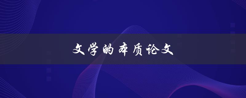 文学的本质论文(什么是文学的本质，我们该如何理解它？)