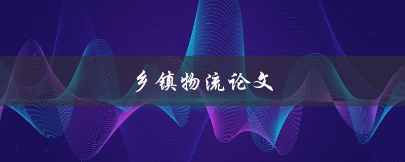 乡镇物流论文(如何提升农村物流效率)