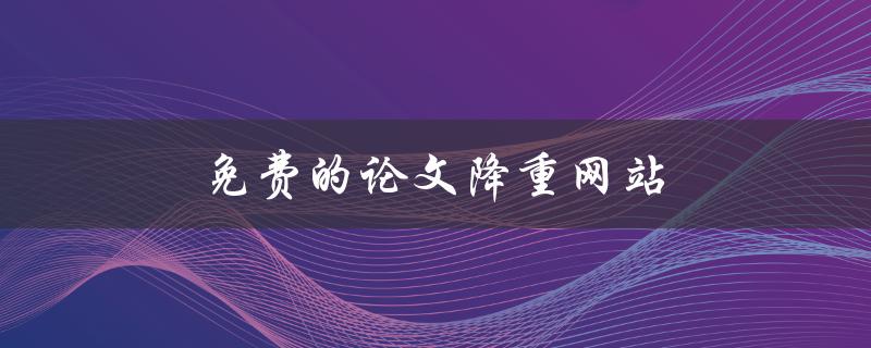 免费的论文降重网站(哪些网站提供免费的降重服务)