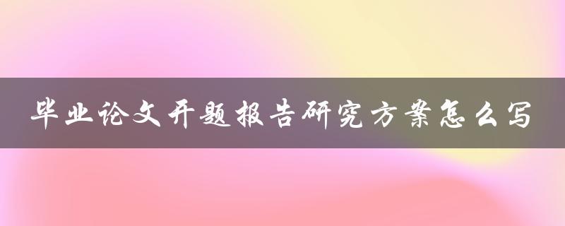 毕业论文开题报告研究方案怎么写