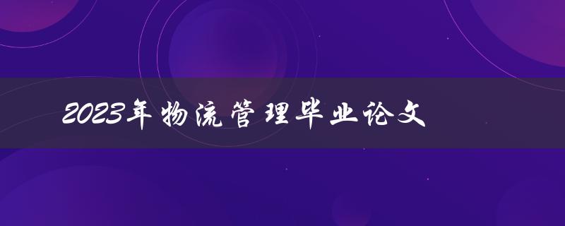 如何在2023年完成一篇优秀的物流管理毕业论文