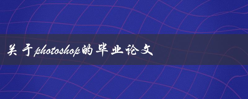 如何撰写一篇关于Photoshop的毕业论文