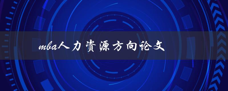 MBA人力资源方向论文(如何选题和写作技巧)