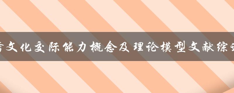 跨文化交际能力概念及理论模型文献综述