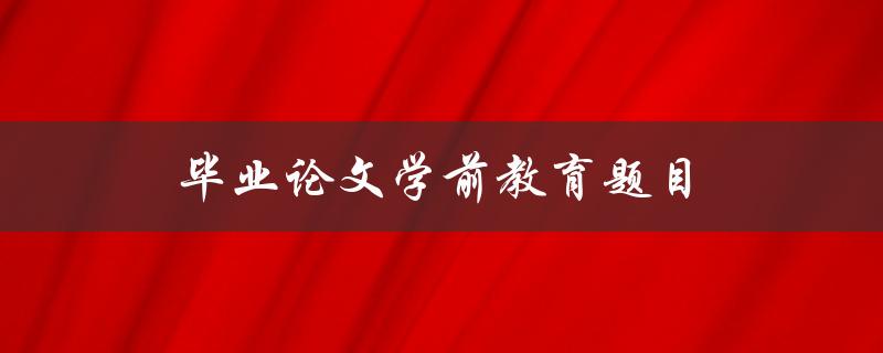 毕业论文学前教育题目(如何选择适合的研究方向)