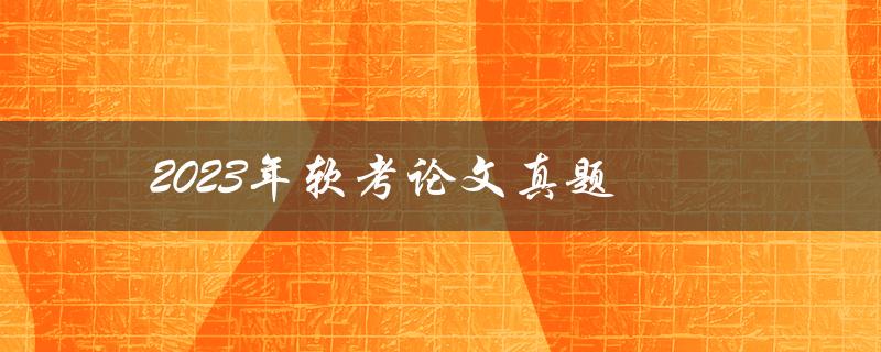 2023年软考论文真题(软考备考及应对策略)
