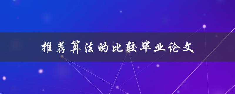 推荐算法的比较毕业论文(哪些推荐算法适用于毕业论文研究？)