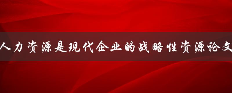 人力资源是现代企业的战略性资源论文