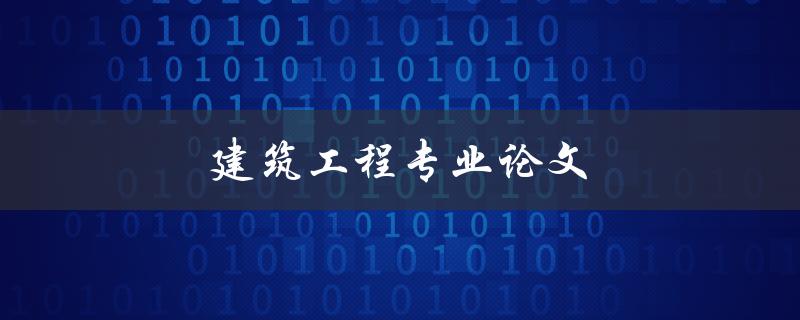 建筑工程专业论文(如何写出高质量的论文)