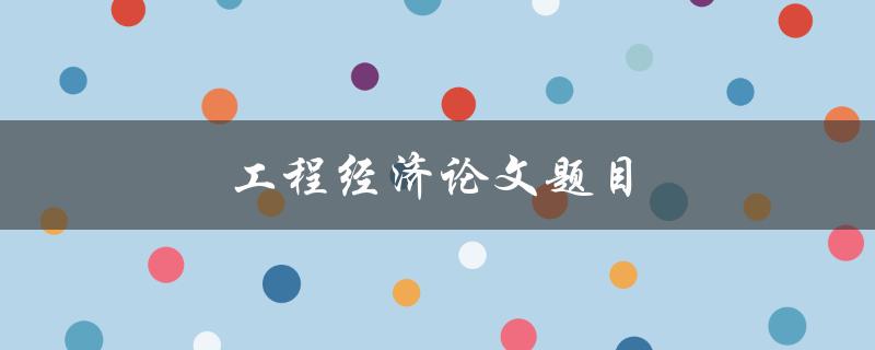 工程经济论文题目(如何选择最优项目投资方案)