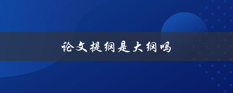 论文提纲是大纲吗(两者有何区别)