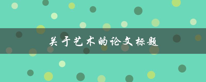 关于艺术的论文标题(如何写出具有深度和观点的艺术论文)