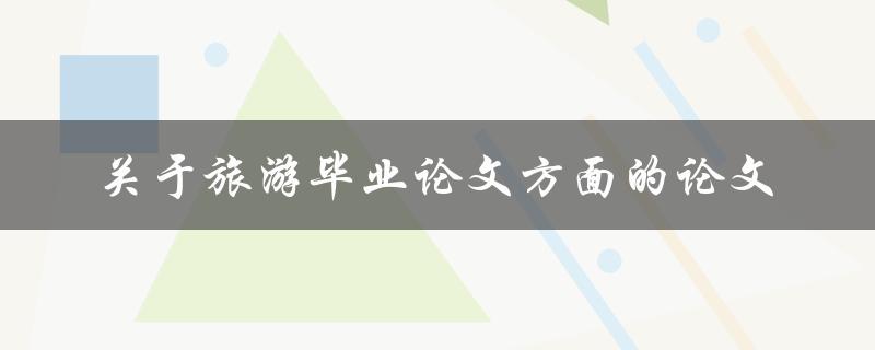 旅游毕业论文方面的论文有哪些值得研究的话题