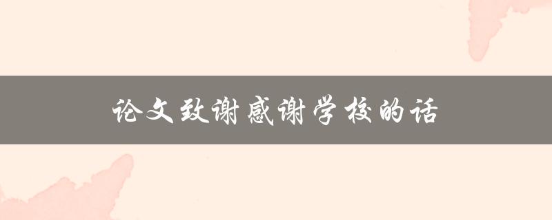 论文致谢感谢学校的话(如何表达真挚的感激之情)