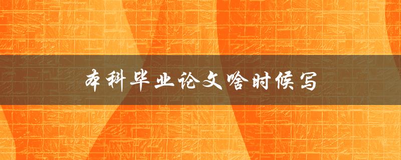 本科毕业论文啥时候写(最佳时间规划攻略)