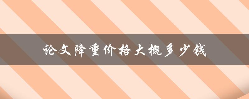 论文降重价格大概多少钱(市场行情分析与实际操作经验分享)