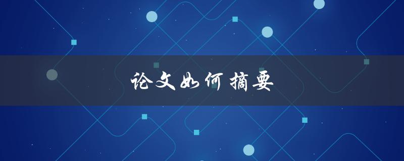 论文如何摘要(如何写出清晰准确的摘要) 论文如何摘要(如何写出清晰准确的摘要)