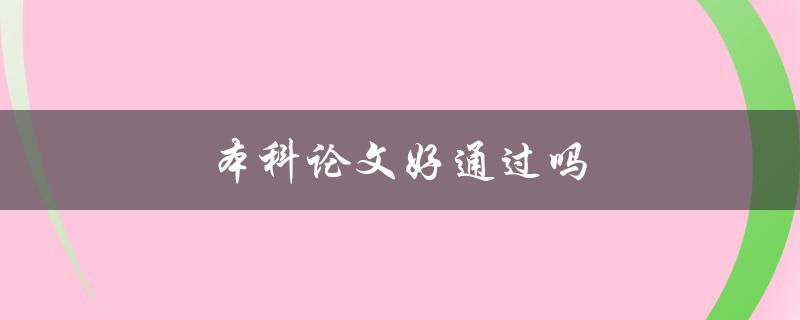 本科论文好通过吗(如何提高论文质量并顺利通过)