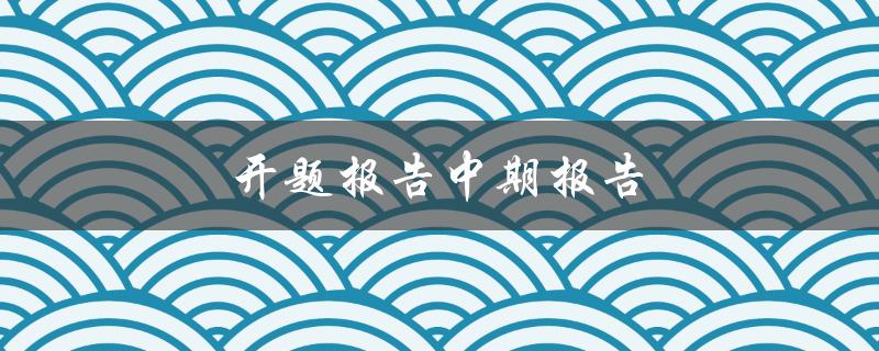 开题报告中期报告(有哪些必备内容需要包含)