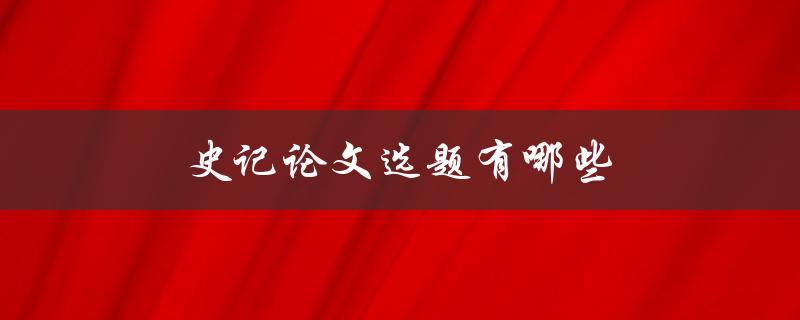 史记论文选题有哪些(如何选择适合的研究方向)