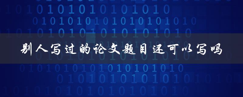 别人写过的论文题目还可以写吗