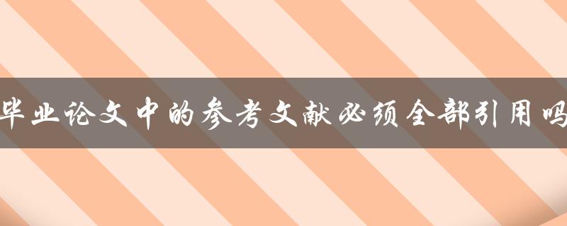 毕业论文中的参考文献必须全部引用吗