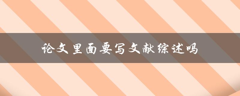 论文里面要写文献综述吗(是必须的吗？)