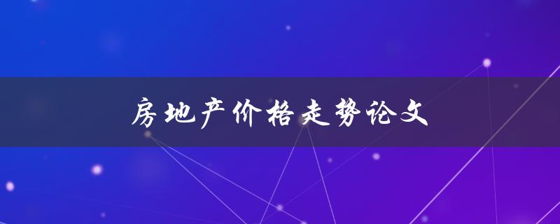 房地产价格走势论文(未来会如何变化？)