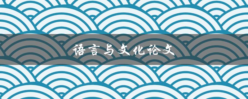 语言与文化论文(如何探究语言对文化的影响)