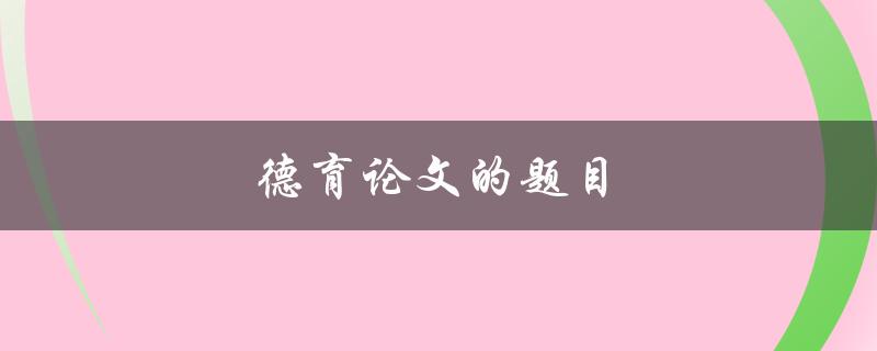 德育论文的题目(如何选择适合的主题和研究方向)