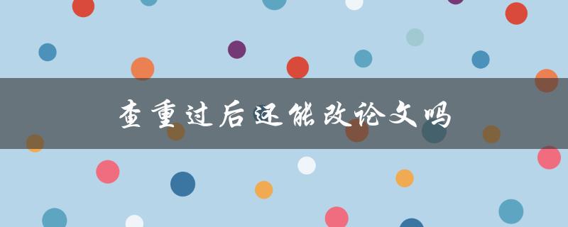 查重过后还能改论文吗