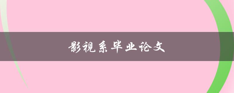 影视系毕业论文(如何选择研究课题和撰写方法)