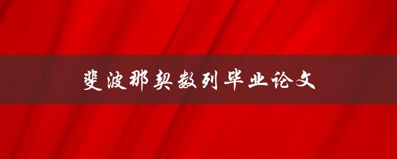 斐波那契数列毕业论文(如何应用斐波那契数列解决实际问题)