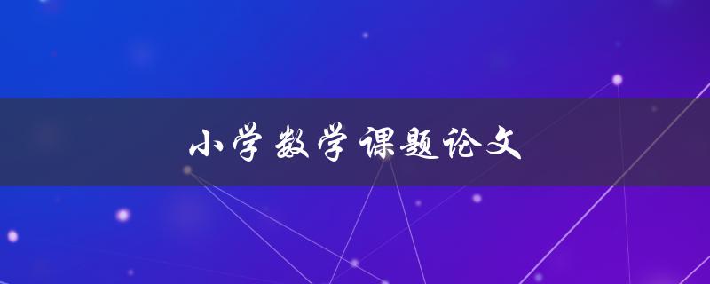 小学数学课题论文(如何培养孩子对数学的兴趣和学习能力)