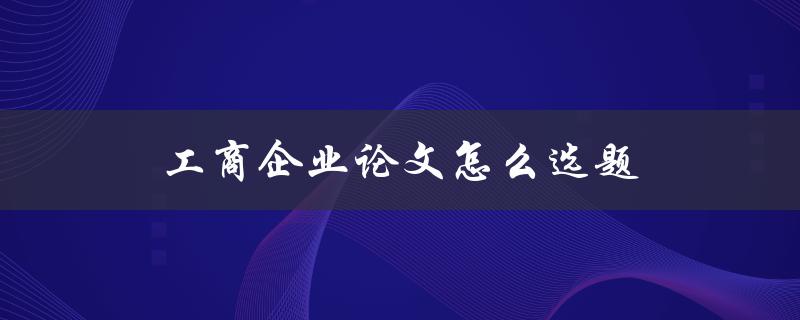 工商企业论文怎么选题(五个实用技巧)