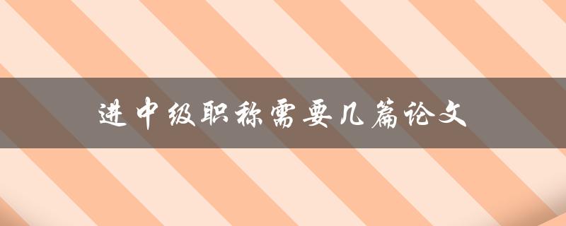 进中级职称需要几篇论文(详解申报要求)