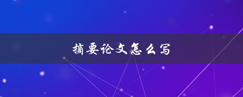 摘要论文怎么写(写摘要详细步骤)