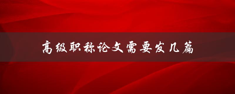 高级职称论文需要发几篇(详解职称评审标准)